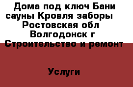 Дома под ключ.Бани,сауны.Кровля,заборы. - Ростовская обл., Волгодонск г. Строительство и ремонт » Услуги   . Ростовская обл.,Волгодонск г.